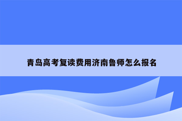 青岛高考复读费用济南鲁师怎么报名