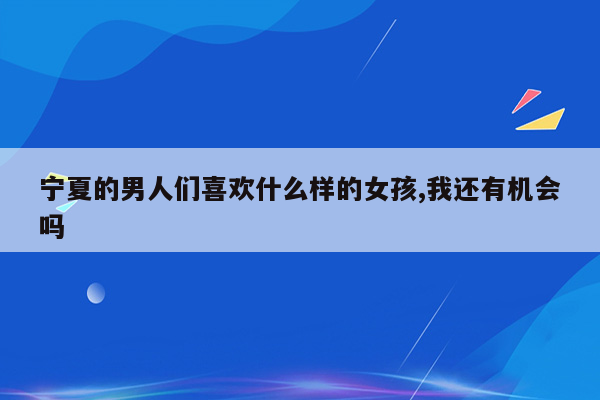 宁夏的男人们喜欢什么样的女孩,我还有机会吗