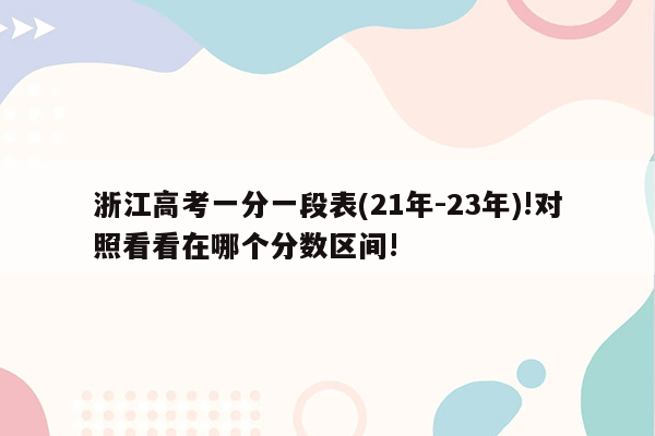 浙江高考一分一段表(21年-23年)!对照看看在哪个分数区间!