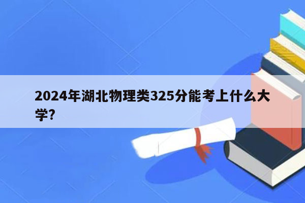 2024年湖北物理类325分能考上什么大学?