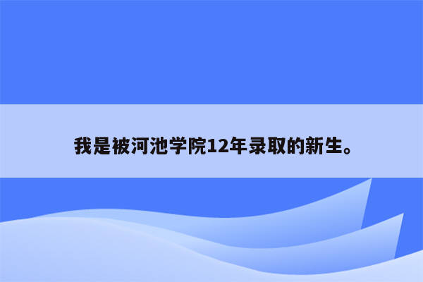 我是被河池学院12年录取的新生。