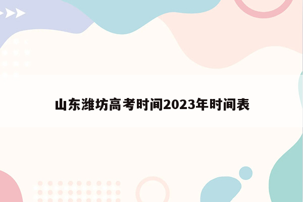 山东潍坊高考时间2023年时间表
