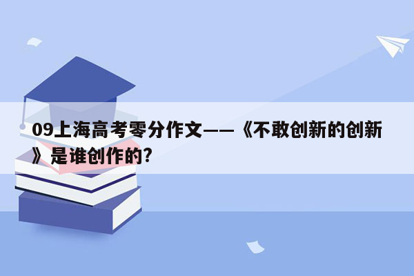 09上海高考零分作文——《不敢创新的创新》是谁创作的?