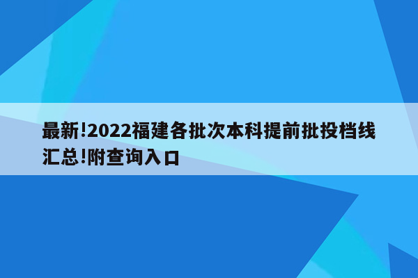 最新!2022福建各批次本科提前批投档线汇总!附查询入口