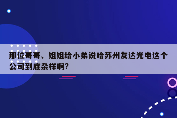 那位哥哥、姐姐给小弟说哈苏州友达光电这个公司到底杂样啊?