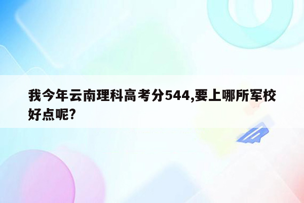 我今年云南理科高考分544,要上哪所军校好点呢?