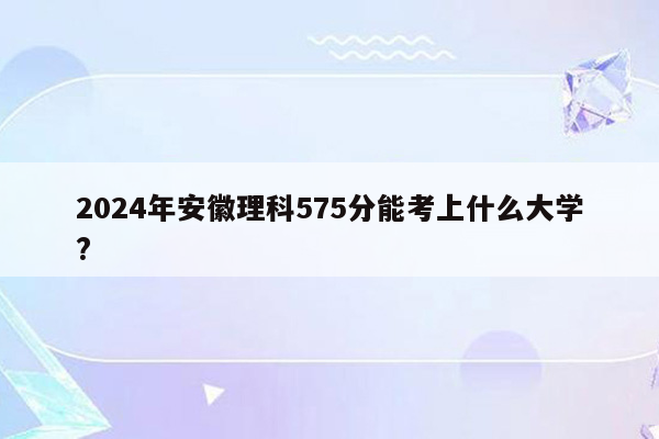 2024年安徽理科575分能考上什么大学?