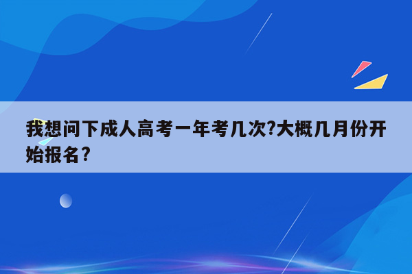 我想问下成人高考一年考几次?大概几月份开始报名?
