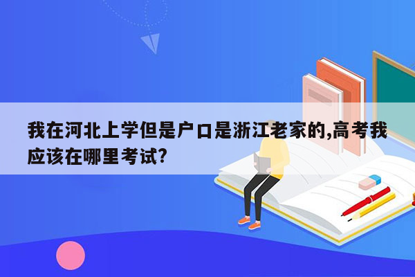 我在河北上学但是户口是浙江老家的,高考我应该在哪里考试?