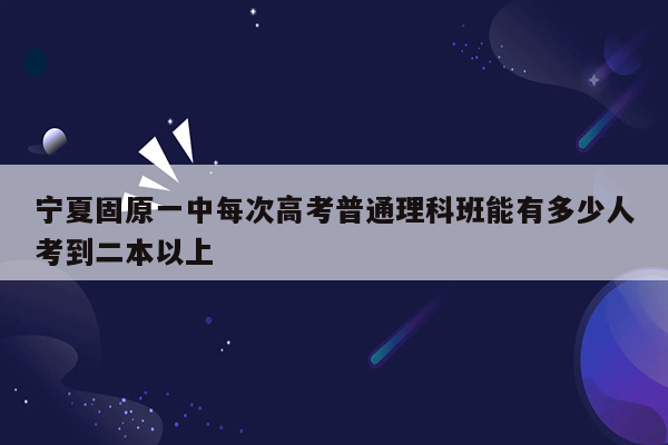 宁夏固原一中每次高考普通理科班能有多少人考到二本以上