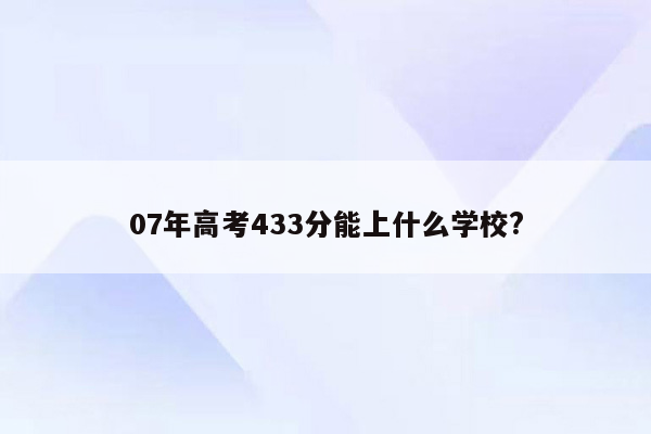 07年高考433分能上什么学校?