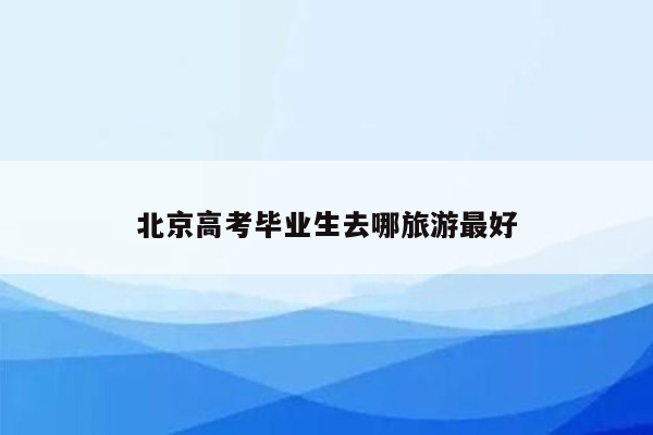 北京高考毕业生去哪旅游最好