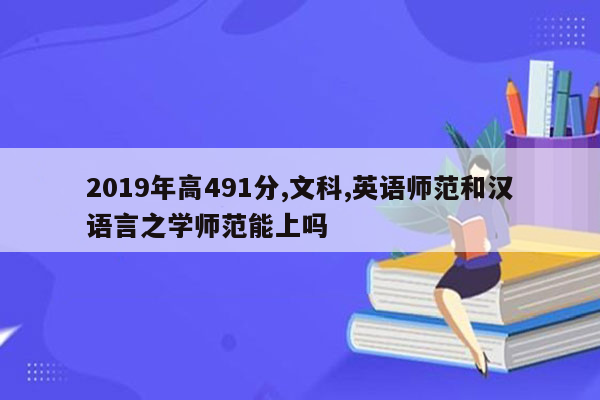 2019年高491分,文科,英语师范和汉语言之学师范能上吗