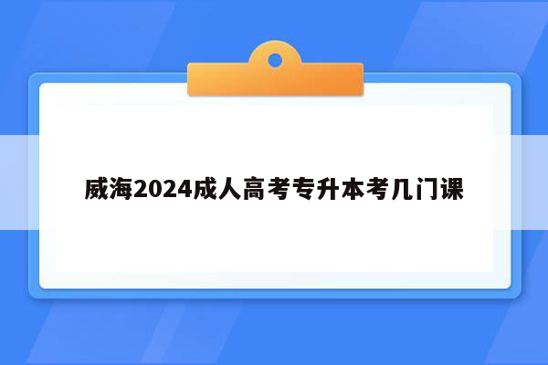 威海2024成人高考专升本考几门课