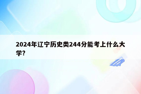 2024年辽宁历史类244分能考上什么大学?