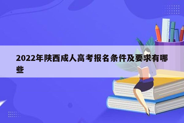 2022年陕西成人高考报名条件及要求有哪些