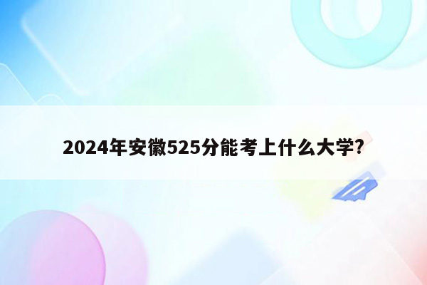 2024年安徽525分能考上什么大学?