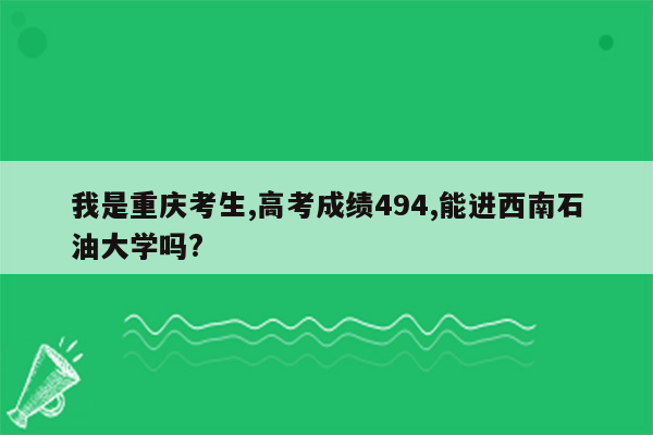 我是重庆考生,高考成绩494,能进西南石油大学吗?