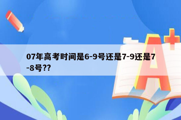 07年高考时间是6-9号还是7-9还是7-8号??