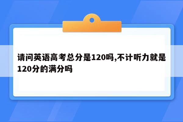 请问英语高考总分是120吗,不计听力就是120分的满分吗