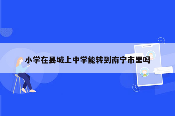 小学在县城上中学能转到南宁市里吗