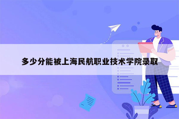 多少分能被上海民航职业技术学院录取