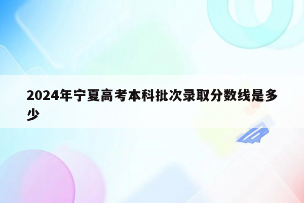 2024年宁夏高考本科批次录取分数线是多少