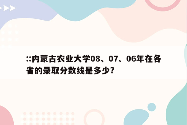 ::内蒙古农业大学08、07、06年在各省的录取分数线是多少?