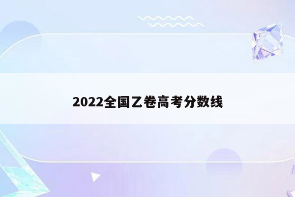 2022全国乙卷高考分数线