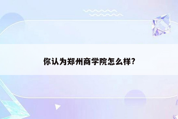 你认为郑州商学院怎么样?