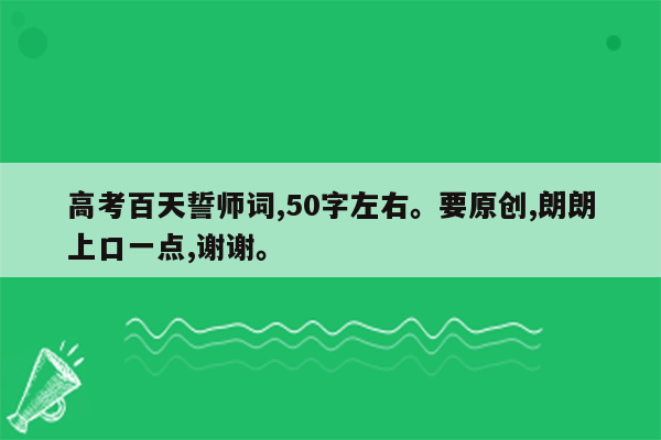 高考百天誓师词,50字左右。要原创,朗朗上口一点,谢谢。