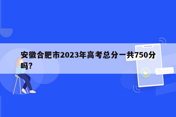 安徽合肥市2023年高考总分一共750分吗?