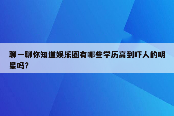 聊一聊你知道娱乐圈有哪些学历高到吓人的明星吗?