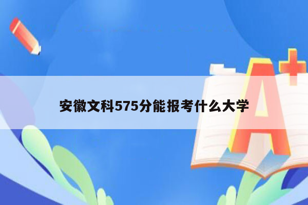 安徽文科575分能报考什么大学
