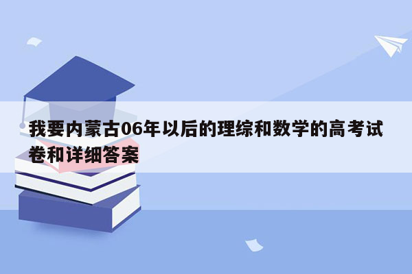 我要内蒙古06年以后的理综和数学的高考试卷和详细答案