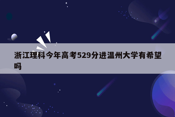 浙江理科今年高考529分进温州大学有希望吗