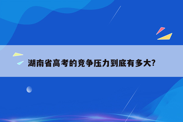 湖南省高考的竞争压力到底有多大?