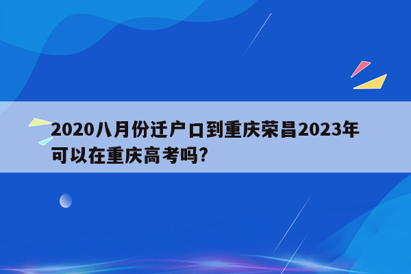 2020八月份迁户口到重庆荣昌2023年可以在重庆高考吗?