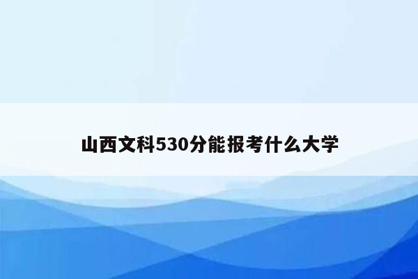 山西文科530分能报考什么大学
