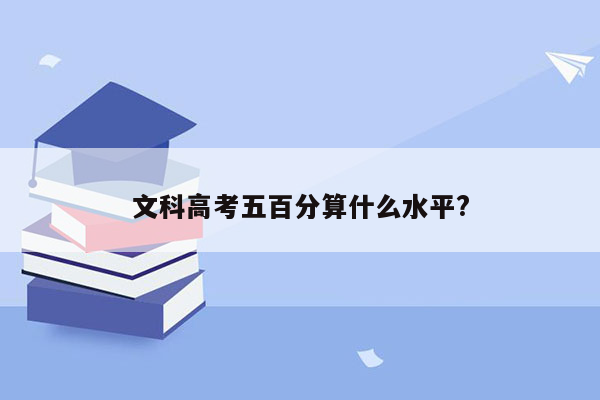 文科高考五百分算什么水平?
