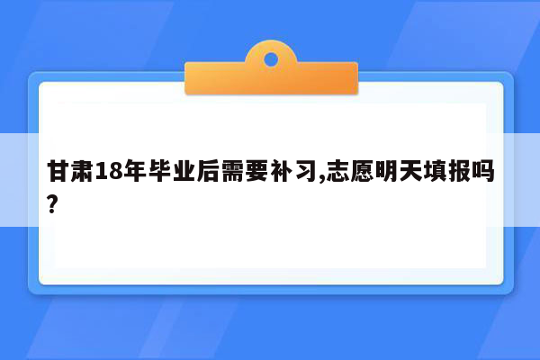 甘肃18年毕业后需要补习,志愿明天填报吗?