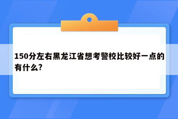 150分左右黑龙江省想考警校比较好一点的有什么?