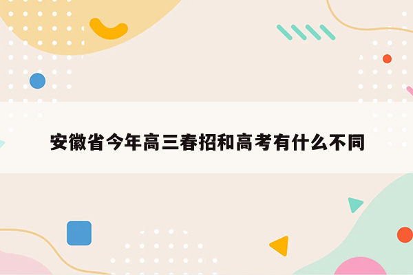 安徽省今年高三春招和高考有什么不同
