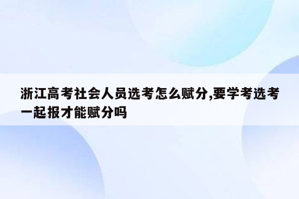 浙江高考社会人员选考怎么赋分,要学考选考一起报才能赋分吗