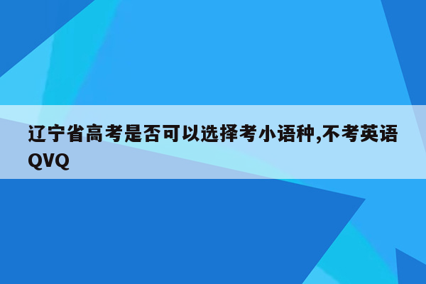辽宁省高考是否可以选择考小语种,不考英语QVQ