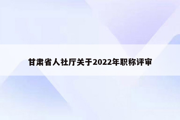 甘肃省人社厅关于2022年职称评审