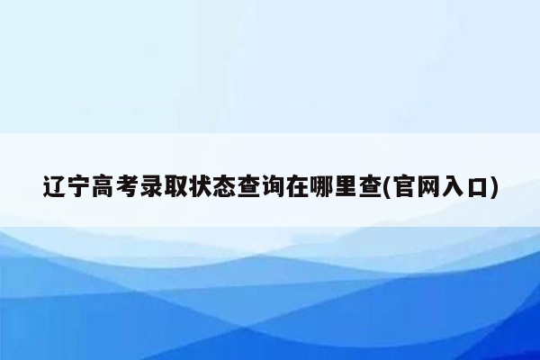 辽宁高考录取状态查询在哪里查(官网入口)
