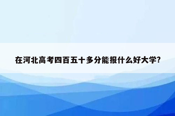 在河北高考四百五十多分能报什么好大学?