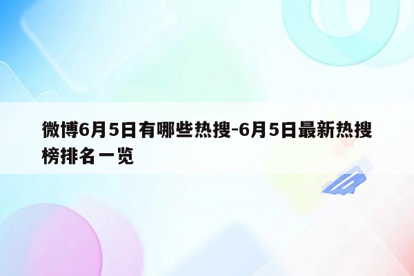 微博6月5日有哪些热搜-6月5日最新热搜榜排名一览