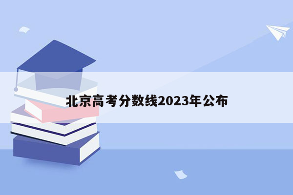 北京高考分数线2023年公布